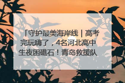 守护最美海岸线｜高考完玩嗨了，4名河北高中生夜困礁石！青岛救援队火速出动救上岸