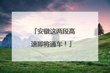 安徽这两段高速即将通车！