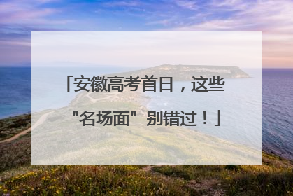 安徽高考首日，这些“名场面”别错过！