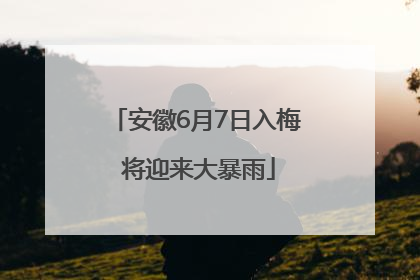 安徽6月7日入梅 将迎来大暴雨