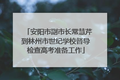 安阳市副市长常慧芹到林州市世纪学校督导检查高考准备工作