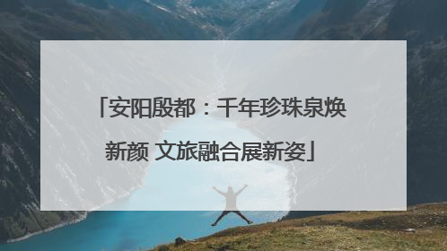 安阳殷都：千年珍珠泉焕新颜 文旅融合展新姿
