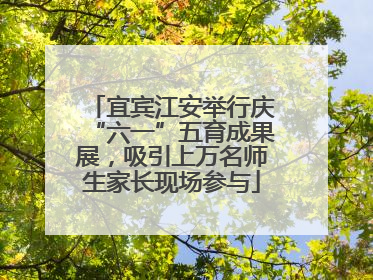 宜宾江安举行庆“六一”五育成果展，吸引上万名师生家长现场参与