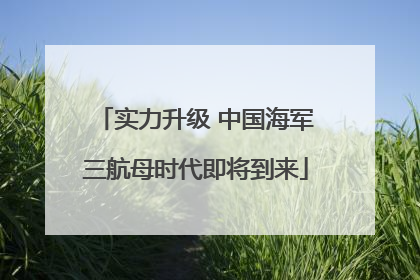 实力升级 中国海军三航母时代即将到来