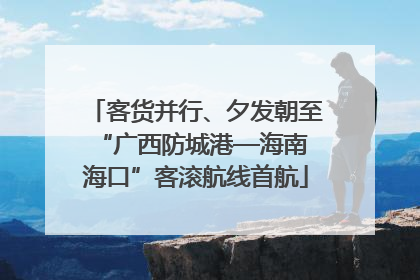 客货并行、夕发朝至 “广西防城港—海南海口”客滚航线首航