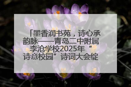墨香润书苑，诗心承韵脉——青岛二中附属李沧学校2025年“诗意校园”诗词大会绽放文化华章
