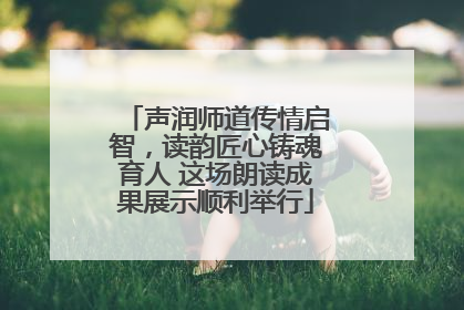 声润师道传情启智，读韵匠心铸魂育人 这场朗读成果展示顺利举行