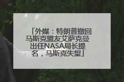 外媒：特朗普撤回马斯克盟友艾萨克曼出任NASA局长提名，马斯克失望