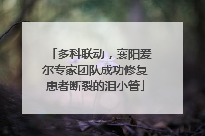 多科联动，襄阳爱尔专家团队成功修复患者断裂的泪小管