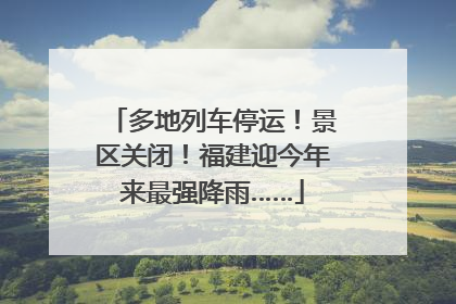 多地列车停运！景区关闭！福建迎今年来最强降雨……