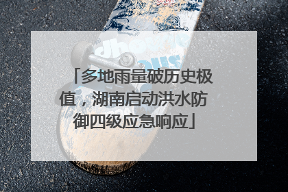 多地雨量破历史极值，湖南启动洪水防御四级应急响应