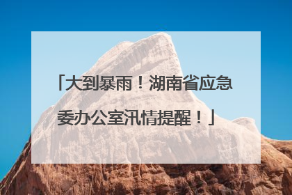 大到暴雨！湖南省应急委办公室汛情提醒！