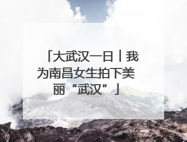 大武汉一日︱我为南昌女生拍下美丽“武汉”