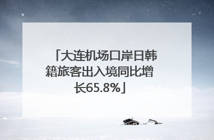大连机场口岸日韩籍旅客出入境同比增长65.8%