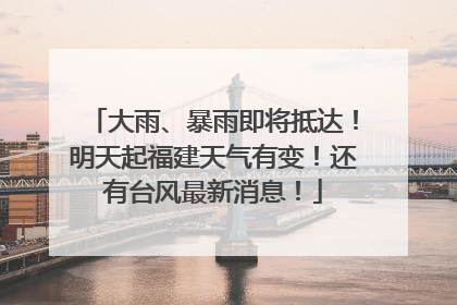 大雨、暴雨即将抵达！明天起福建天气有变！还有台风最新消息！