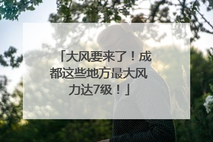 大风要来了！成都这些地方最大风力达7级！
