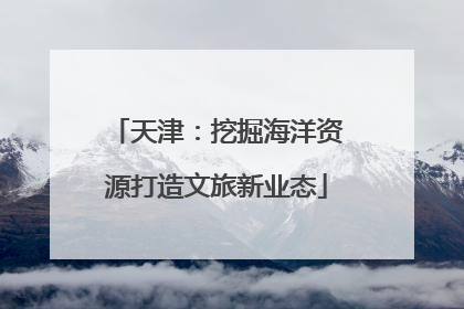 天津：挖掘海洋资源打造文旅新业态