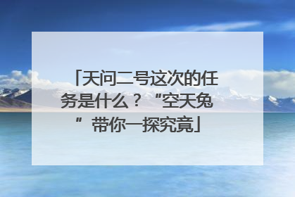 天问二号这次的任务是什么？“空天兔”带你一探究竟