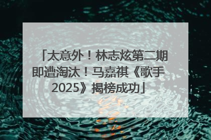 太意外！林志炫第二期即遭淘汰！马嘉祺《歌手2025》揭榜成功