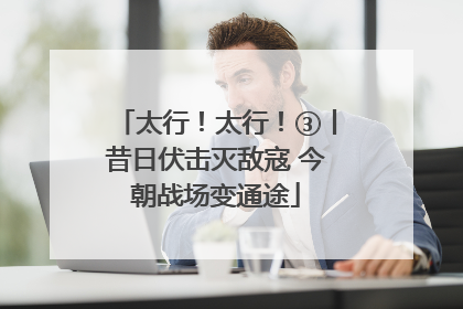 太行！太行！③丨昔日伏击灭敌寇 今朝战场变通途