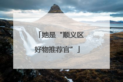 她是“顺义区好物推荐官”