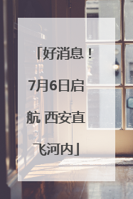 好消息！7月6日启航 西安直飞河内