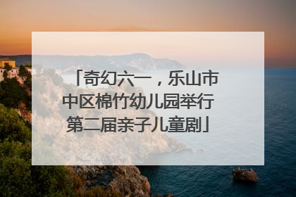 奇幻六一，乐山市中区棉竹幼儿园举行第二届亲子儿童剧