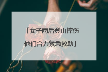 女子雨后登山摔伤 他们合力紧急救助
