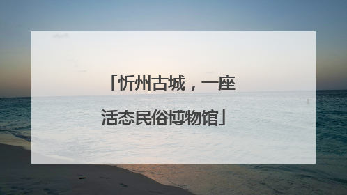 忻州古城，一座活态民俗博物馆