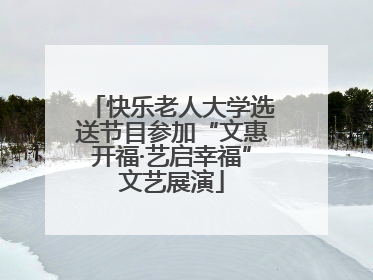 快乐老人大学选送节目参加“文惠开福·艺启幸福”文艺展演