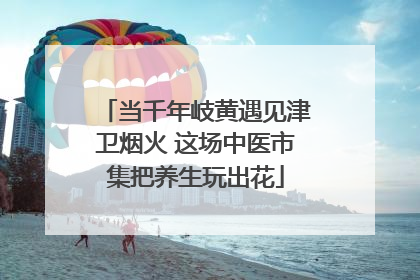 当千年岐黄遇见津卫烟火 这场中医市集把养生玩出花