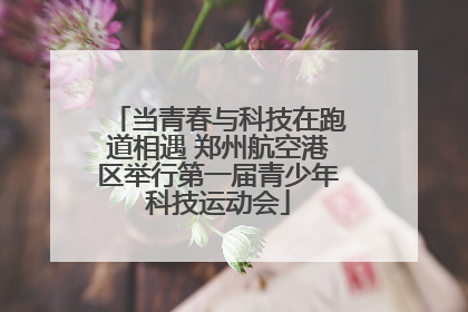 当青春与科技在跑道相遇 郑州航空港区举行第一届青少年科技运动会
