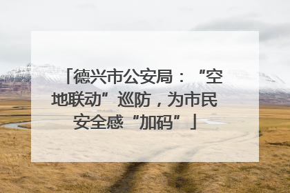 德兴市公安局：“空地联动”巡防，为市民安全感“加码”