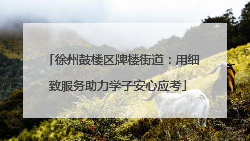 徐州鼓楼区牌楼街道：用细致服务助力学子安心应考