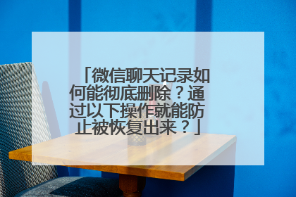 微信聊天记录如何能彻底删除？通过以下操作就能防止被恢复出来？