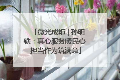 微光成炬 | 孙明轶：真心服务暖民心 担当作为筑满意