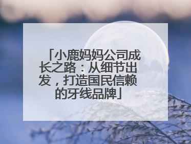 小鹿妈妈公司成长之路：从细节出发，打造国民信赖的牙线品牌