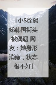 小S徐熙娣韩国街头被偶遇 网友：她身形消瘦，状态很不好