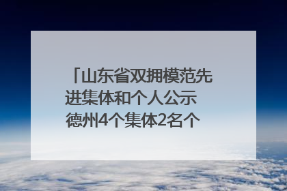 山东省双拥模范先进集体和个人公示 德州4个集体2名个人拟受表彰