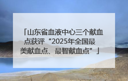 山东省血液中心三个献血点获评“2025年全国最美献血点、最智献血点”