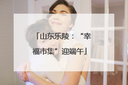山东乐陵：“幸福市集”迎端午