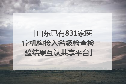 山东已有831家医疗机构接入省级检查检验结果互认共享平台
