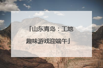 山东青岛：工地趣味游戏迎端午