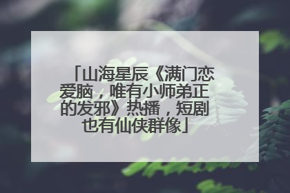 山海星辰《满门恋爱脑，唯有小师弟正的发邪》热播，短剧也有仙侠群像