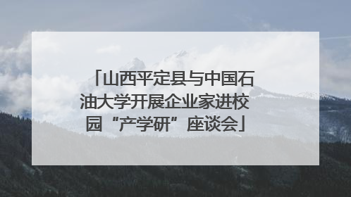 山西平定县与中国石油大学开展企业家进校园“产学研”座谈会