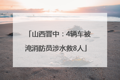 山西晋中：4辆车被淹消防员涉水救8人