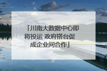 川南大数据中心即将投运 政府搭台促成企业间合作