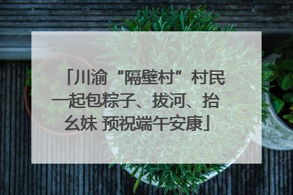 川渝“隔壁村”村民一起包粽子、拔河、抬幺妹 预祝端午安康