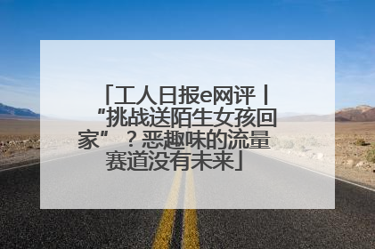 工人日报e网评丨“挑战送陌生女孩回家”？恶趣味的流量赛道没有未来