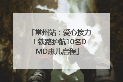 常州站：爱心接力！铁路护航10名DMD患儿启程